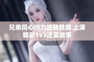 兄弟同心协力逆转胜局 上演精彩1v3逆袭故事