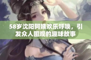 58岁沈阳阿姨欢乐呼唤，引发众人围观的趣味故事