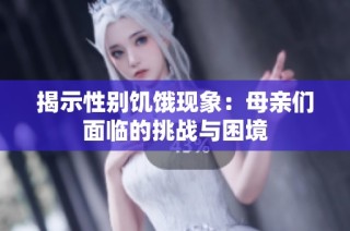 揭示性别饥饿现象：母亲们面临的挑战与困境
