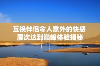 互换伴侣令人意外的快感 屡次达到巅峰体验揭秘