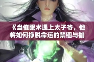 《当催眠术遇上太子爷，他将如何挣脱命运的禁锢与枷锁》