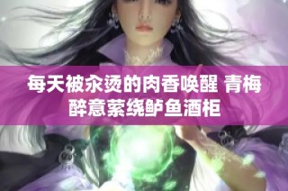 每天被汆烫的肉香唤醒 青梅醉意萦绕鲈鱼酒柜