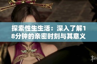 探索性生生活：深入了解18分钟的亲密时刻与其意义