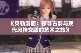 《贝勒漫画：探寻古韵与现代风格交融的艺术之旅》