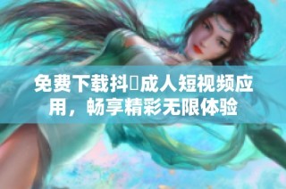 免费下载抖抈成人短视频应用，畅享精彩无限体验