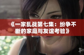 《一家乱战第七集：纷争不断的家庭与友谊考验》