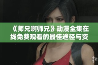 《师兄啊师兄》动漫全集在线免费观看的最佳途径与资源分享