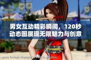 男女互动精彩瞬间，120秒动态图展现无限魅力与创意