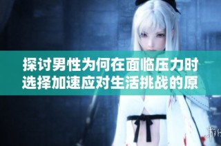 探讨男性为何在面临压力时选择加速应对生活挑战的原因