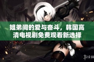 姐弟间的爱与奋斗，韩国高清电视剧免费观看新选择