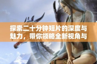 探索二十分钟短片的深度与魅力，带你领略全新视角与感受