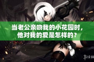 当老公亲吻我的小花园时，他对我的爱是怎样的？
