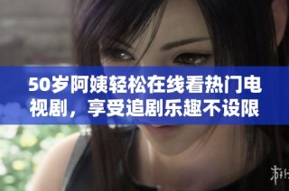 50岁阿姨轻松在线看热门电视剧，享受追剧乐趣不设限