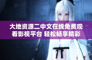 大地资源二中文在线免费观看影视平台 轻松畅享精彩影视内容