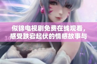 似锦电视剧免费在线观看，感受跌宕起伏的情感故事与精彩剧情