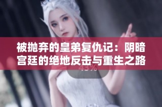 被抛弃的皇弟复仇记：阴暗宫廷的绝地反击与重生之路