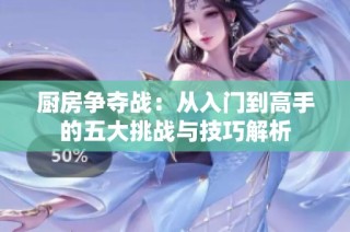 厨房争夺战：从入门到高手的五大挑战与技巧解析