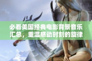 必看美国经典电影背景音乐汇总，重温感动时刻的旋律与情感