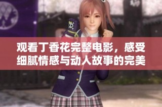 观看丁香花完整电影，感受细腻情感与动人故事的完美结合