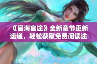 《宦海官途》全新章节更新速递，轻松获取免费阅读途径