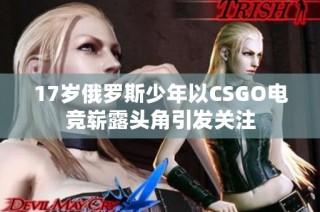17岁俄罗斯少年以CSGO电竞崭露头角引发关注