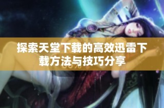 探索天堂下载的高效迅雷下载方法与技巧分享