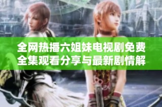全网热播六姐妹电视剧免费全集观看分享与最新剧情解析