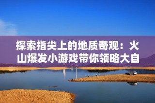 探索指尖上的地质奇观：火山爆发小游戏带你领略大自然的魅力