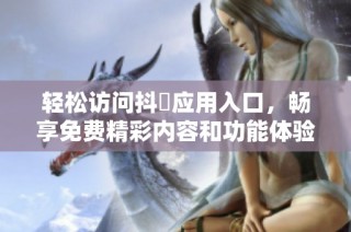 轻松访问抖抈应用入口，畅享免费精彩内容和功能体验