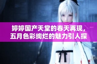 婷婷国产天堂的春天再现，五月色彩绚烂的魅力引人探索