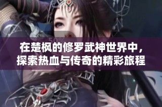 在楚枫的修罗武神世界中，探索热血与传奇的精彩旅程与免费阅读体验
