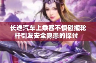 长途汽车上乘客不慎碰撞轮杆引发安全隐患的探讨  