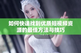 如何快速找到优质短视频资源的最佳方法与技巧