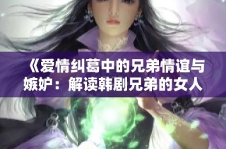 《爱情纠葛中的兄弟情谊与嫉妒：解读韩剧兄弟的女人》