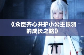 《众臣齐心共护小公主银羽的成长之路》