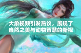 大象视频引发热议，展现了自然之美与动物智慧的新视角