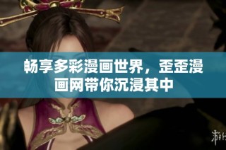 畅享多彩漫画世界，歪歪漫画网带你沉浸其中