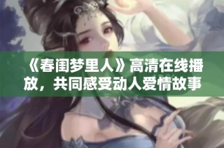 《春闺梦里人》高清在线播放，共同感受动人爱情故事的心灵旅程