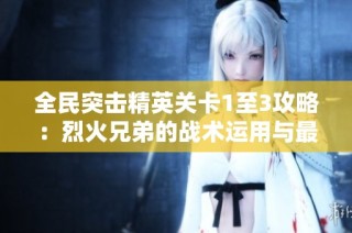 全民突击精英关卡1至3攻略：烈火兄弟的战术运用与最佳通关策略分享
