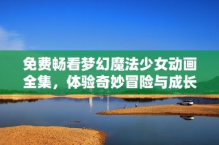 免费畅看梦幻魔法少女动画全集，体验奇妙冒险与成长旅程