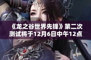 《龙之谷世界先锋》第二次测试将于12月6日中午12点正式开启！