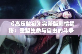 《高压监狱》完整版剧情揭秘：重塑生命与自由的斗争之旅