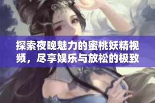 探索夜晚魅力的蜜桃妖精视频，尽享娱乐与放松的极致体验