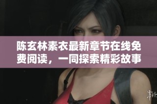 陈玄林素衣最新章节在线免费阅读，一同探索精彩故事的旅程