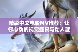 精彩中文电影MV推荐：让你心动的视觉盛宴与动人旋律