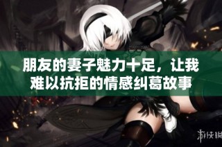 朋友的妻子魅力十足，让我难以抗拒的情感纠葛故事