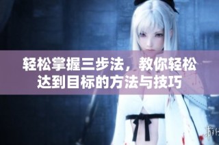 轻松掌握三步法，教你轻松达到目标的方法与技巧