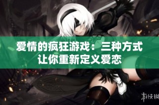 爱情的疯狂游戏：三种方式让你重新定义爱恋