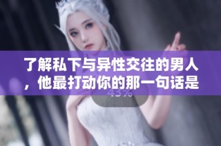 了解私下与异性交往的男人，他最打动你的那一句话是什么呢