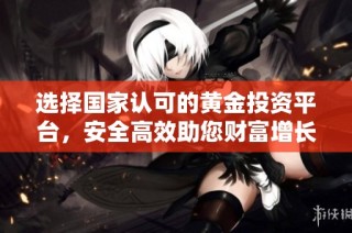 选择国家认可的黄金投资平台，安全高效助您财富增长